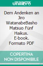 Dem Andenken an Jiro WatanabeBasho Matsuo Fünf Haikus. E-book. Formato PDF ebook di Hans-Christian Günther