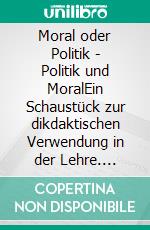 Moral oder Politik - Politik und MoralEin Schaustück zur dikdaktischen Verwendung in der Lehre. E-book. Formato PDF ebook