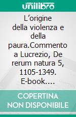 L’origine della violenza e della paura.Commento a Lucrezio, De rerum natura 5, 1105-1349. E-book. Formato PDF