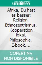 Afrika, Du hast es besser: Religion, Ethnozentrismus, Kooperation lokal, Philosophie. E-book. Formato PDF ebook di Jürgen Bellers