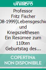 Professor Fritz Fischer (1908-1999)Lebensgeschichte und Kriegszielthesen Ein Resümee zum 110ten Geburtstag des Historikers und zur 