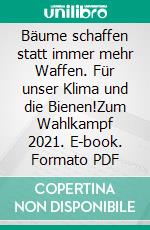 Bäume schaffen statt immer mehr Waffen. Für unser Klima und die Bienen!Zum Wahlkampf 2021. E-book. Formato PDF ebook