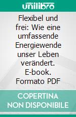 Flexibel und frei: Wie eine umfassende Energiewende unser Leben verändert. E-book. Formato PDF