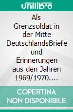 Als Grenzsoldat in der Mitte DeutschlandsBriefe und Erinnerungen aus den Jahren 1969/1970. E-book. Formato EPUB ebook di Wilfried Schober