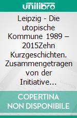 Leipzig - Die utopische Kommune 1989 – 2015Zehn Kurzgeschichten. Zusammengetragen von der Initiative Ost-Passage Theater. E-book. Formato EPUB ebook di Herausg. Ost-Passage Theater e. V.