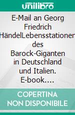 E-Mail an Georg Friedrich HändelLebensstationen des Barock-Giganten in Deutschland und Italien. E-book. Formato EPUB ebook di Sabine Rydz