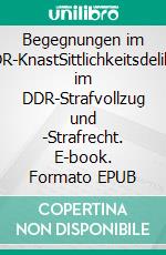 Begegnungen im DDR-KnastSittlichkeitsdelikte im DDR-Strafvollzug und -Strafrecht. E-book. Formato EPUB ebook