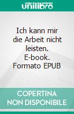 Ich kann mir die Arbeit nicht leisten. E-book. Formato EPUB ebook