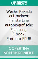 Weißer Kakadu auf meinem FensterEine autobiografische Erzählung. E-book. Formato EPUB ebook