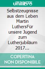 Selbstzeugnisse aus dem Leben Martin LuthersFür unsere Jugend zum Lutherjubiläum 2017 zusammengestellt. E-book. Formato EPUB ebook