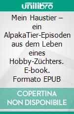 Mein Haustier – ein AlpakaTier-Episoden aus dem Leben eines Hobby-Züchters. E-book. Formato EPUB