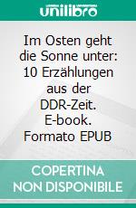 Im Osten geht die Sonne unter: 10 Erzählungen aus der DDR-Zeit. E-book. Formato EPUB ebook di Helen Braasch