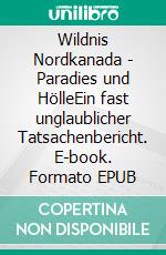 Wildnis Nordkanada - Paradies und HölleEin fast unglaublicher Tatsachenbericht. E-book. Formato EPUB ebook di Ralf Dobrovolny