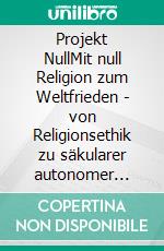 Projekt NullMit null Religion zum Weltfrieden - von Religionsethik zu säkularer autonomer Ethik. E-book. Formato EPUB ebook di Teja Bernardy