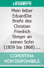 Mein lieber EduardDie Briefe des Christian Friedrich Steiger an seinen Sohn (1859 bis 1868). E-book. Formato EPUB ebook di Friedemann Steiger