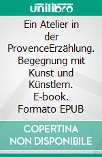 Ein Atelier in der ProvenceErzählung. Begegnung mit Kunst und Künstlern. E-book. Formato EPUB ebook di Charlott Ruth Kott