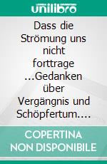 Dass die Strömung uns nicht forttrage ...Gedanken über Vergängnis und Schöpfertum. E-book. Formato EPUB ebook di Sascha Heße