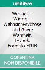 Weisheit – Wirrnis – WahnsinnPsychose als höhere Wahrheit. E-book. Formato EPUB ebook