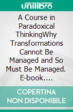 A Course in Paradoxical ThinkingWhy Transformations Cannot Be Managed and So Must Be Managed. E-book. Formato EPUB ebook