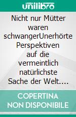 Nicht nur Mütter waren schwangerUnerhörte Perspektiven auf die vermeintlich natürlichste Sache der Welt. E-book. Formato EPUB ebook