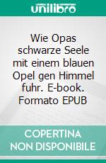 Wie Opas schwarze Seele mit einem blauen Opel gen Himmel fuhr. E-book. Formato EPUB ebook di Albrecht Gralle