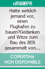 Hatte wirklich jemand vor, einen Flughafen zu bauen?Gedanken und Witze zum Bau des BER gesammelt von Arno Backhaus. E-book. Formato EPUB ebook