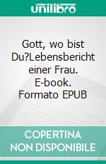 Gott, wo bist Du?Lebensbericht einer Frau. E-book. Formato EPUB ebook