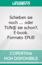 Schieben sie noch ... oder TUN® sie schon?. E-book. Formato EPUB ebook di Sascha B. Morgenstern