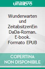 Wunderwarten und ZeitabsitzenEin DaDa-Roman. E-book. Formato EPUB ebook