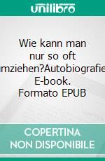 Wie kann man nur so oft umziehen?Autobiografie. E-book. Formato EPUB ebook