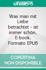 Was man mit Liebe betrachtet - ist immer schön. E-book. Formato EPUB