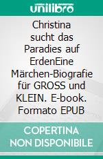 Christina sucht das Paradies auf ErdenEine Märchen-Biografie für GROSS und KLEIN. E-book. Formato EPUB