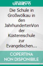 Die Schule in Großwölkau in den JahrhundertenVon der Küstereischule zur Evangelischen Volksschule. E-book. Formato EPUB ebook