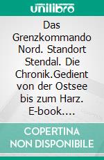 Das Grenzkommando Nord. Standort Stendal. Die Chronik.Gedient von der Ostsee bis zum Harz. E-book. Formato EPUB