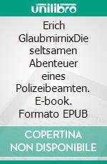 Erich GlaubmirnixDie seltsamen Abenteuer eines Polizeibeamten. E-book. Formato EPUB