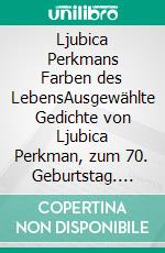 Ljubica Perkmans Farben des LebensAusgewählte Gedichte von Ljubica Perkman, zum 70. Geburtstag. Übersetzung von Ana Hesse. E-book. Formato EPUB ebook