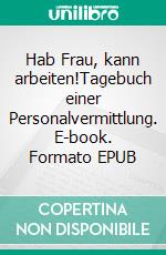 Hab Frau, kann arbeiten!Tagebuch einer Personalvermittlung. E-book. Formato EPUB ebook