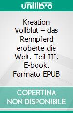 Kreation Vollblut – das Rennpferd eroberte die Welt. Teil III. E-book. Formato EPUB ebook