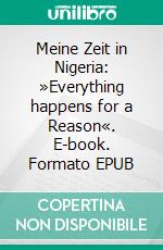 Meine Zeit in Nigeria: »Everything happens for a Reason«. E-book. Formato EPUB