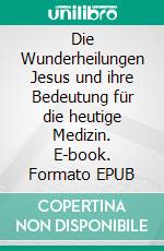 Die Wunderheilungen Jesus und ihre Bedeutung für die heutige Medizin. E-book. Formato EPUB ebook