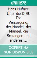 Hans Hüfner: Über die DDR: Die Versorgung, der Handel, der Mangel, die Schlangen und anderes. E-book. Formato EPUB