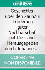 Geschichten über den ZaunZur Förderung guter Nachbarschaft mit Russland. Herausgegeben durch Johannes Schroth, Manfred Hessel, Dr. Hartmut Kästner, Horst Pawlitzky und Prof. Dr. Cornelius Weiss. E-book. Formato EPUB