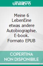 Meine 6 LebenEine etwas andere Autobiographie. E-book. Formato EPUB