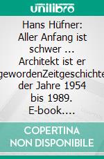 Hans Hüfner: Aller Anfang ist schwer ... Architekt ist er gewordenZeitgeschichte der Jahre 1954 bis 1989. E-book. Formato EPUB