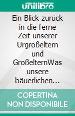 Ein Blick zurück in die ferne Zeit unserer Urgroßeltern und GroßelternWas unsere bäuerlichen Vorfahren noch alles wussten. E-book. Formato EPUB ebook