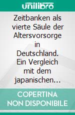 Zeitbanken als vierte Säule der Altersvorsorge in Deutschland. Ein Vergleich mit dem japanischen System „Fureai Kippu“. E-book. Formato PDF ebook