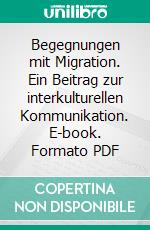 Begegnungen mit Migration. Ein Beitrag zur interkulturellen Kommunikation. E-book. Formato PDF