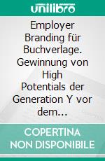 Employer Branding für Buchverlage. Gewinnung von High Potentials der Generation Y vor dem Hintergrund des ‚War for Talents‘. E-book. Formato PDF ebook