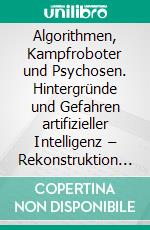 Algorithmen, Kampfroboter und Psychosen. Hintergründe und Gefahren artifizieller Intelligenz – Rekonstruktion psychotischer Technologie. E-book. Formato PDF ebook