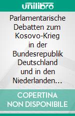 Parlamentarische Debatten zum Kosovo-Krieg in der Bundesrepublik Deutschland und in den Niederlanden 1998-1999. E-book. Formato PDF ebook